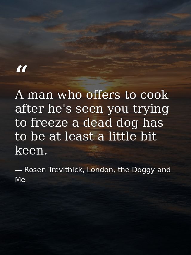 A man who offers to cook after he's seen you trying to freeze a dead dog has to be at least a little bit keen. — Rosen Trevithick, London, the Doggy and Me