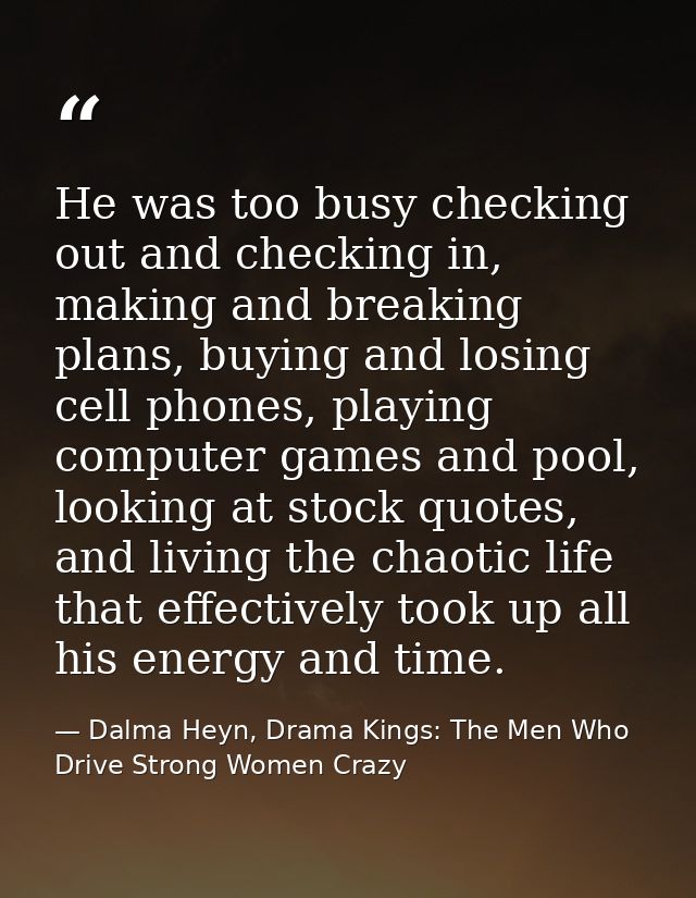 He was too busy checking out and checking in, making and breaking plans, buying and losing cell phones, playing computer — Dalma Heyn, Drama Kings: The Men Who Drive Strong Women Crazy