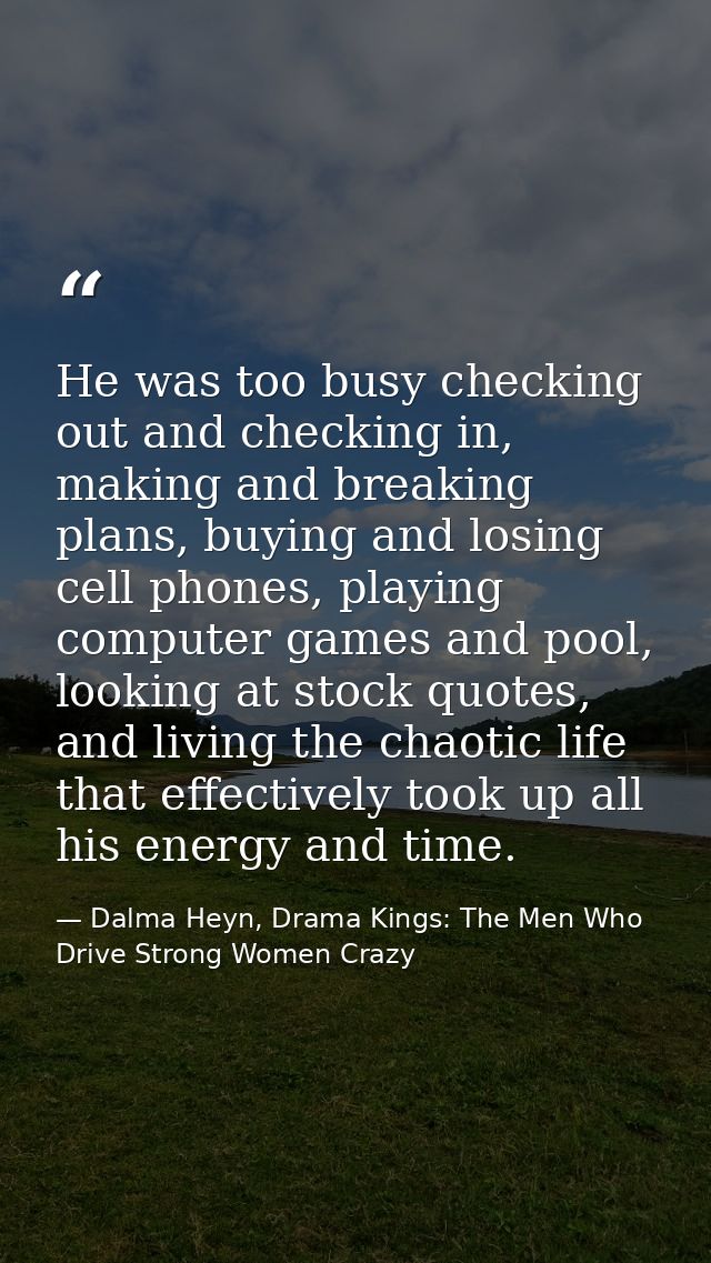 He was too busy checking out and checking in, making and breaking plans, buying and losing cell phones, playing computer — Dalma Heyn, Drama Kings: The Men Who Drive Strong Women Crazy