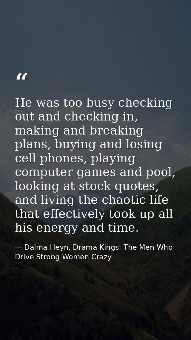He was too busy checking out and checking in, making and breaking plans, buying and losing cell phones, playing computer — Dalma Heyn, Drama Kings: The Men Who Drive Strong Women Crazy