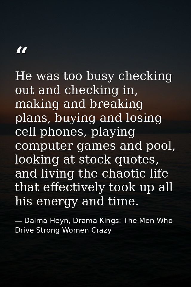 He was too busy checking out and checking in, making and breaking plans, buying and losing cell phones, playing computer — Dalma Heyn, Drama Kings: The Men Who Drive Strong Women Crazy