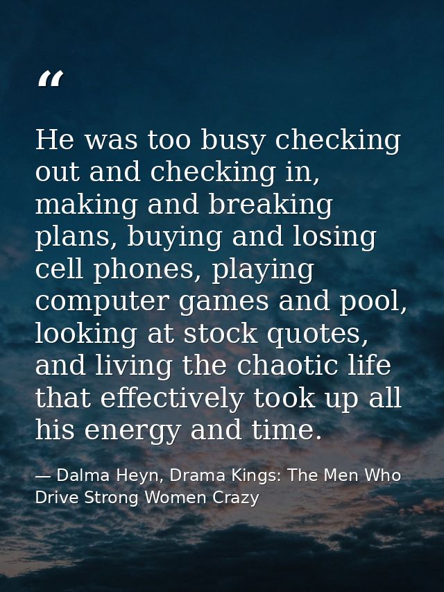 He was too busy checking out and checking in, making and breaking plans, buying and losing cell phones, playing computer — Dalma Heyn, Drama Kings: The Men Who Drive Strong Women Crazy