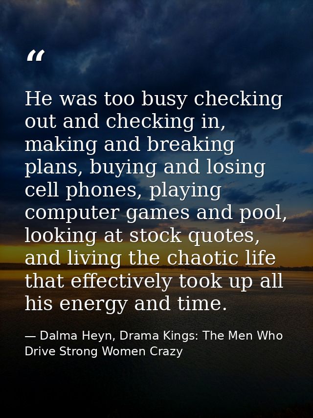 He was too busy checking out and checking in, making and breaking plans, buying and losing cell phones, playing computer — Dalma Heyn, Drama Kings: The Men Who Drive Strong Women Crazy