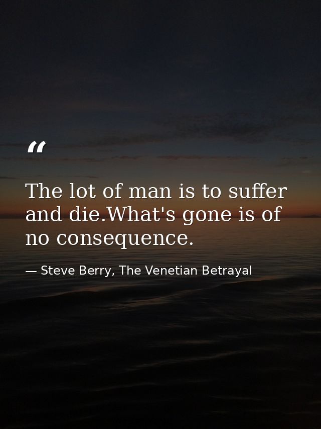 The lot of man is to suffer and die.What's gone is of no consequence. — Steve Berry, The Venetian Betrayal