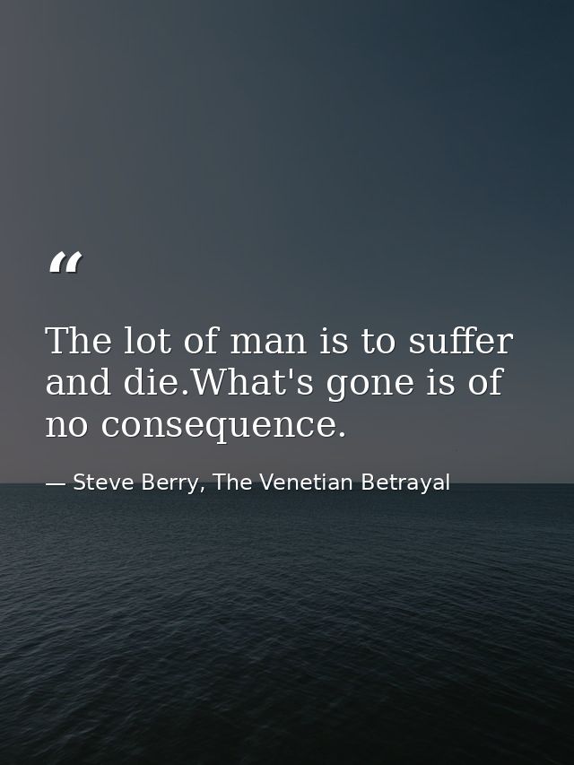 The lot of man is to suffer and die.What's gone is of no consequence. — Steve Berry, The Venetian Betrayal