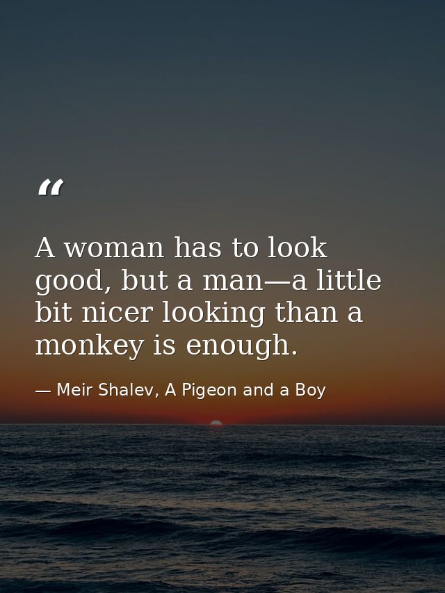 A woman has to look good, but a man—a little bit nicer looking than a monkey is enough. — Meir Shalev, A Pigeon and a Boy