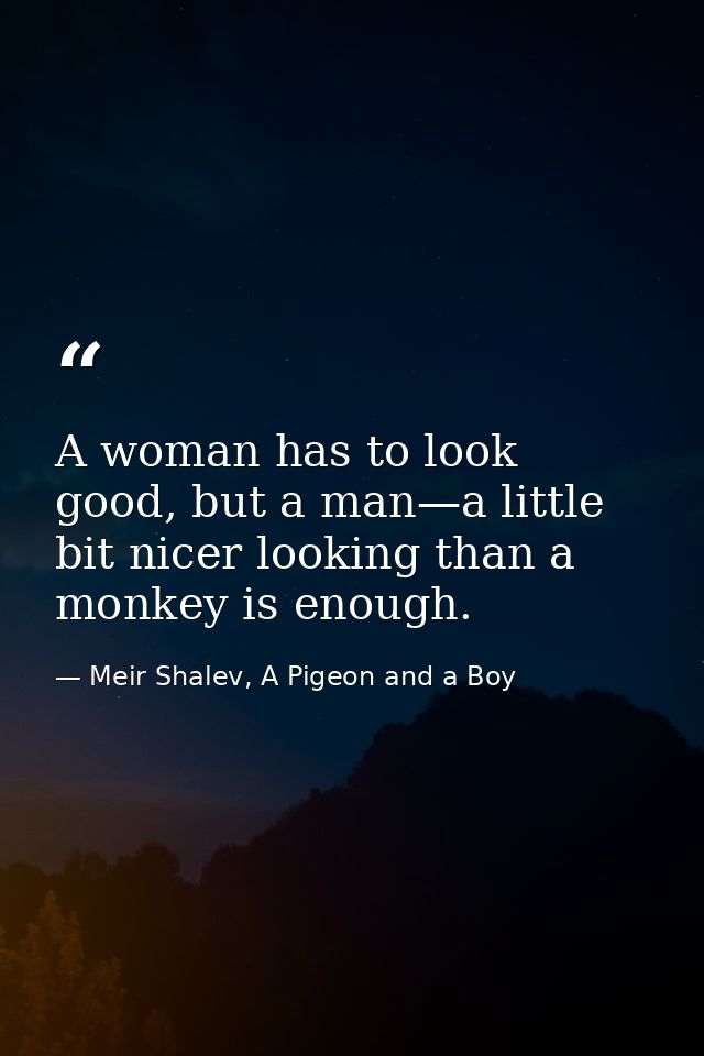 A woman has to look good, but a man—a little bit nicer looking than a monkey is enough. — Meir Shalev, A Pigeon and a Boy
