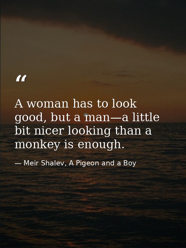 A woman has to look good, but a man—a little bit nicer looking than a monkey is enough. — Meir Shalev, A Pigeon and a Boy