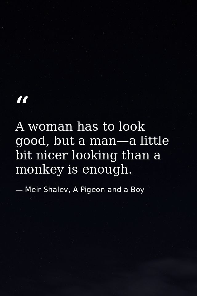 A woman has to look good, but a man—a little bit nicer looking than a monkey is enough. — Meir Shalev, A Pigeon and a Boy