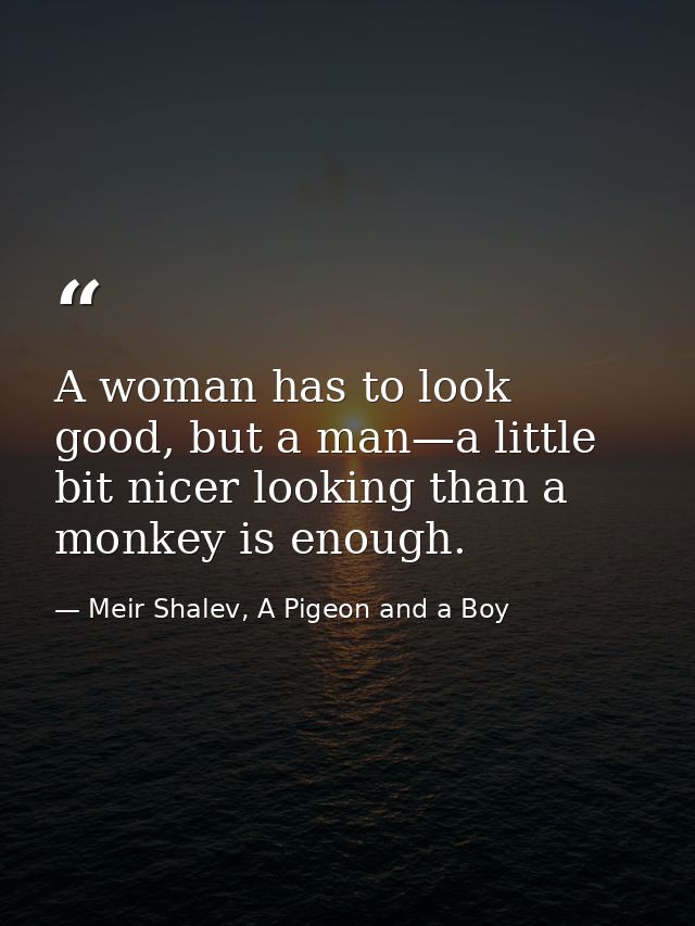 A woman has to look good, but a man—a little bit nicer looking than a monkey is enough. — Meir Shalev, A Pigeon and a Boy