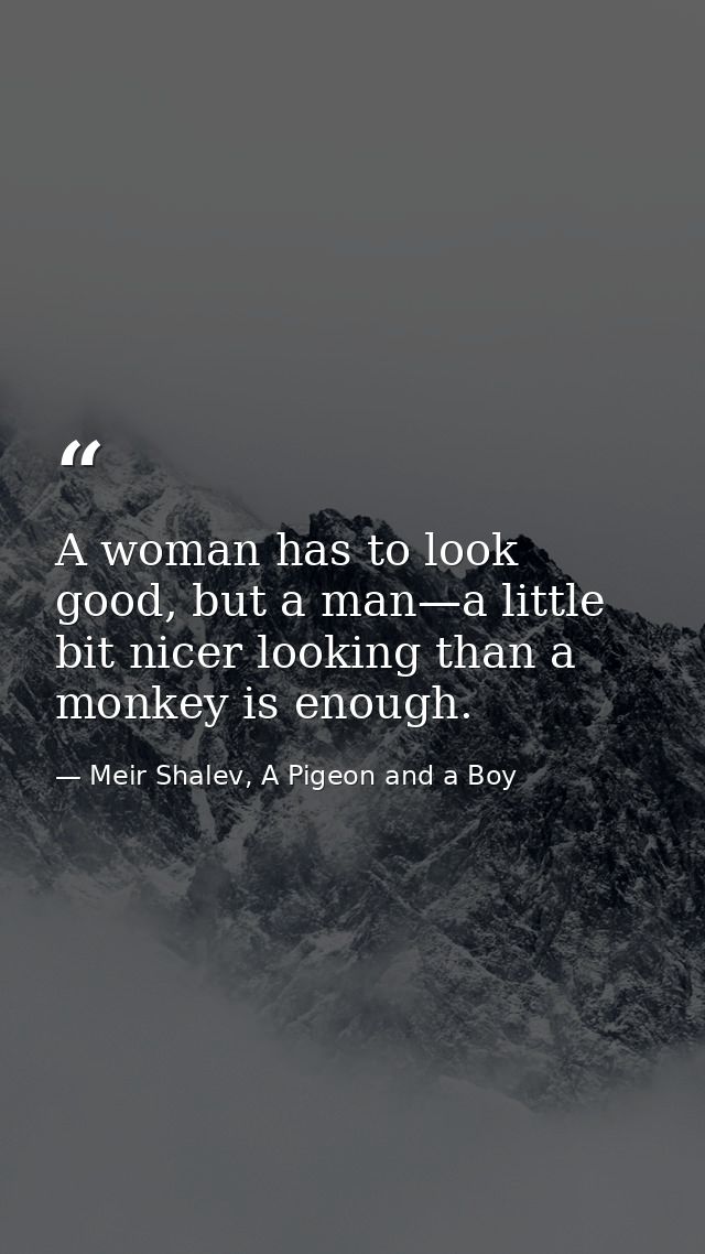 A woman has to look good, but a man—a little bit nicer looking than a monkey is enough. — Meir Shalev, A Pigeon and a Boy