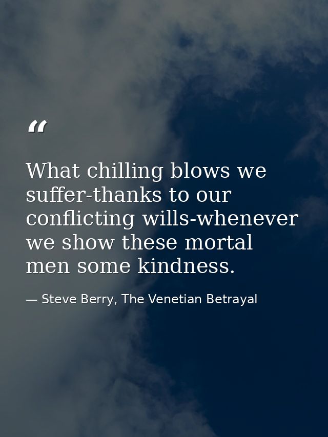 What chilling blows we suffer-thanks to our conflicting wills-whenever we show these mortal men some kindness. — Steve Berry, The Venetian Betrayal