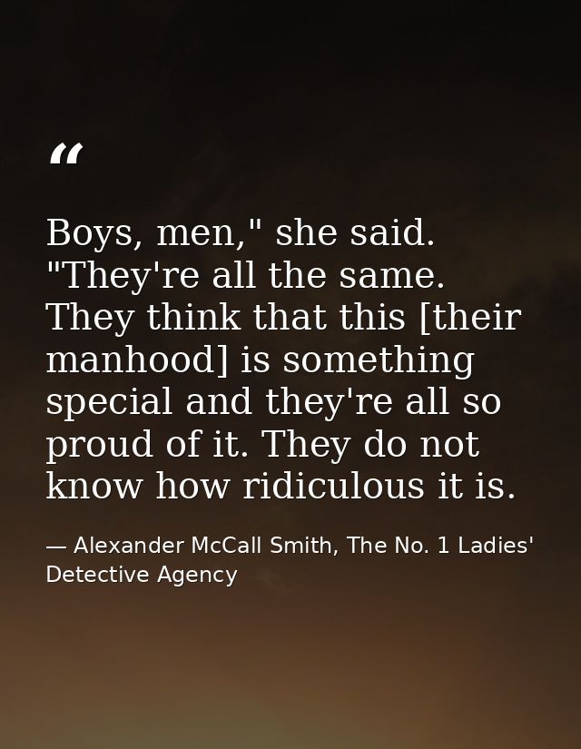 Boys, men," she said. "They're all the same. They think that this [their manhood] is something special and they're all s — Alexander McCall Smith, The No. 1 Ladies' Detective Agency