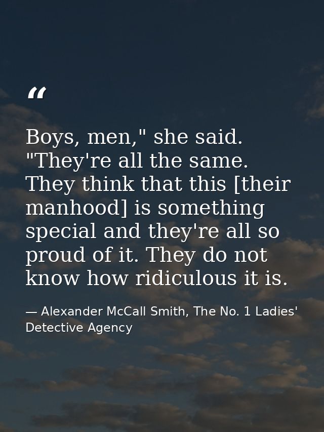 Boys, men," she said. "They're all the same. They think that this [their manhood] is something special and they're all s — Alexander McCall Smith, The No. 1 Ladies' Detective Agency