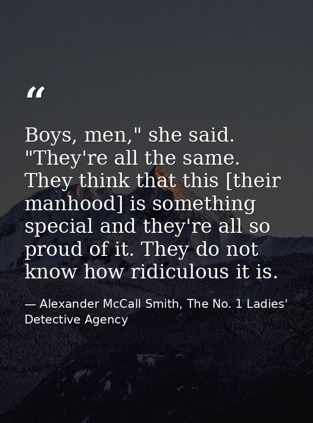 Boys, men," she said. "They're all the same. They think that this [their manhood] is something special and they're all s — Alexander McCall Smith, The No. 1 Ladies' Detective Agency