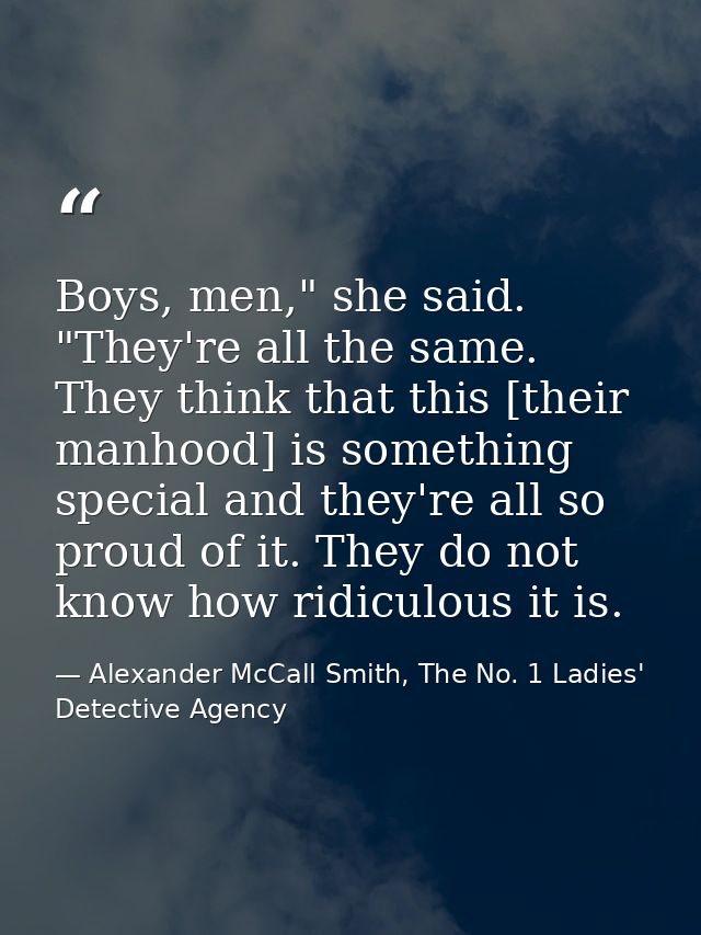 Boys, men," she said. "They're all the same. They think that this [their manhood] is something special and they're all s — Alexander McCall Smith, The No. 1 Ladies' Detective Agency