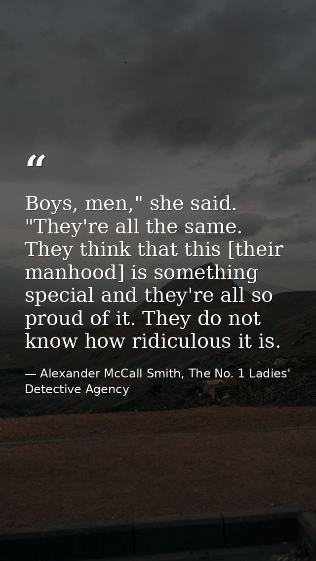 Boys, men," she said. "They're all the same. They think that this [their manhood] is something special and they're all s — Alexander McCall Smith, The No. 1 Ladies' Detective Agency