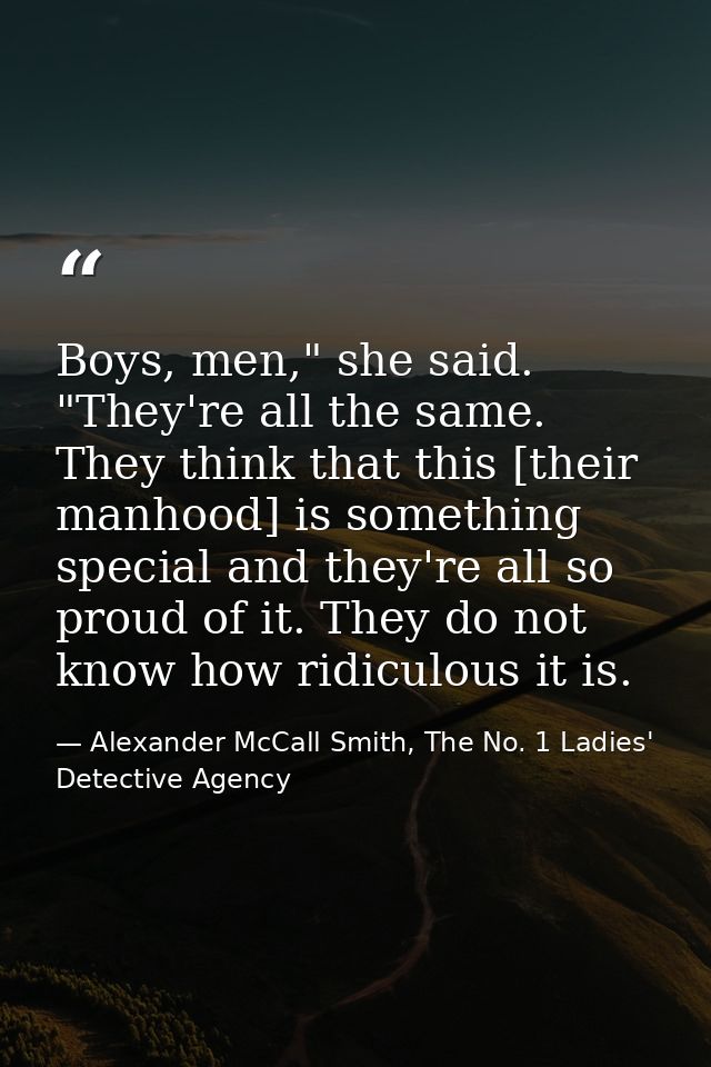 Boys, men," she said. "They're all the same. They think that this [their manhood] is something special and they're all s — Alexander McCall Smith, The No. 1 Ladies' Detective Agency