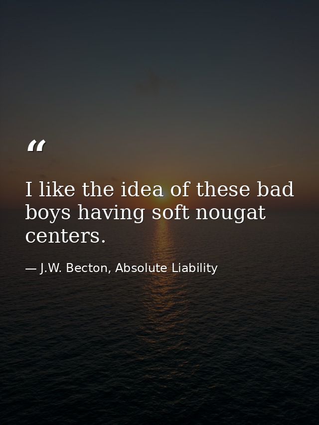I like the idea of these bad boys having soft nougat centers. — J.W. Becton, Absolute Liability