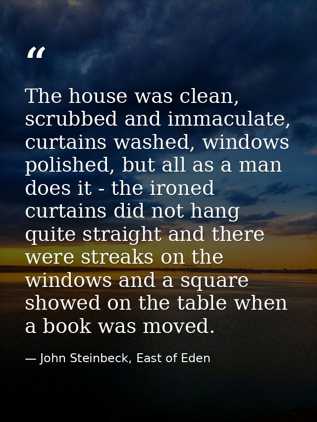 The house was clean, scrubbed and immaculate, curtains washed, windows polished, but all as a man does it - the ironed c — John Steinbeck, East of Eden