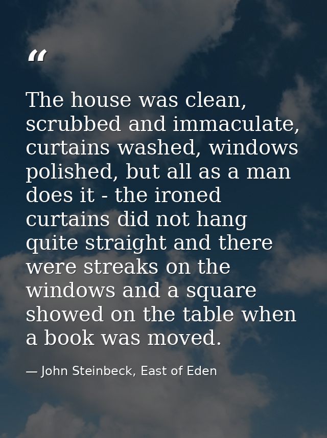 The house was clean, scrubbed and immaculate, curtains washed, windows polished, but all as a man does it - the ironed c — John Steinbeck, East of Eden