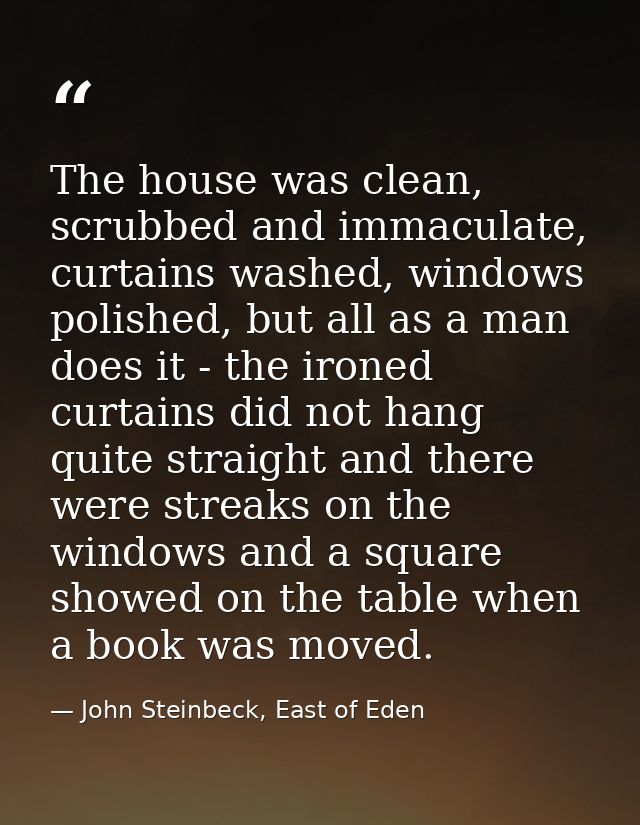 The house was clean, scrubbed and immaculate, curtains washed, windows polished, but all as a man does it - the ironed c — John Steinbeck, East of Eden