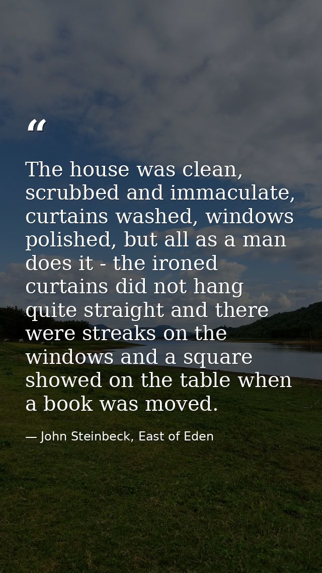 The house was clean, scrubbed and immaculate, curtains washed, windows polished, but all as a man does it - the ironed c — John Steinbeck, East of Eden