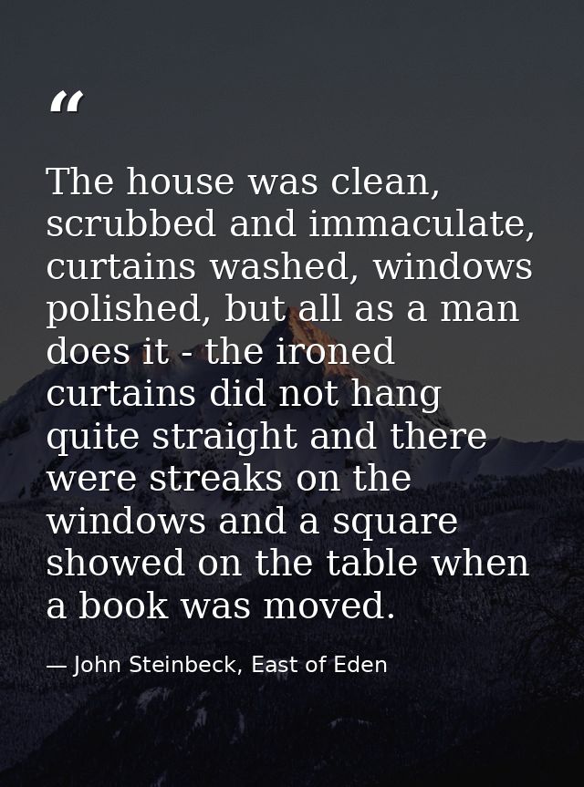 The house was clean, scrubbed and immaculate, curtains washed, windows polished, but all as a man does it - the ironed c — John Steinbeck, East of Eden