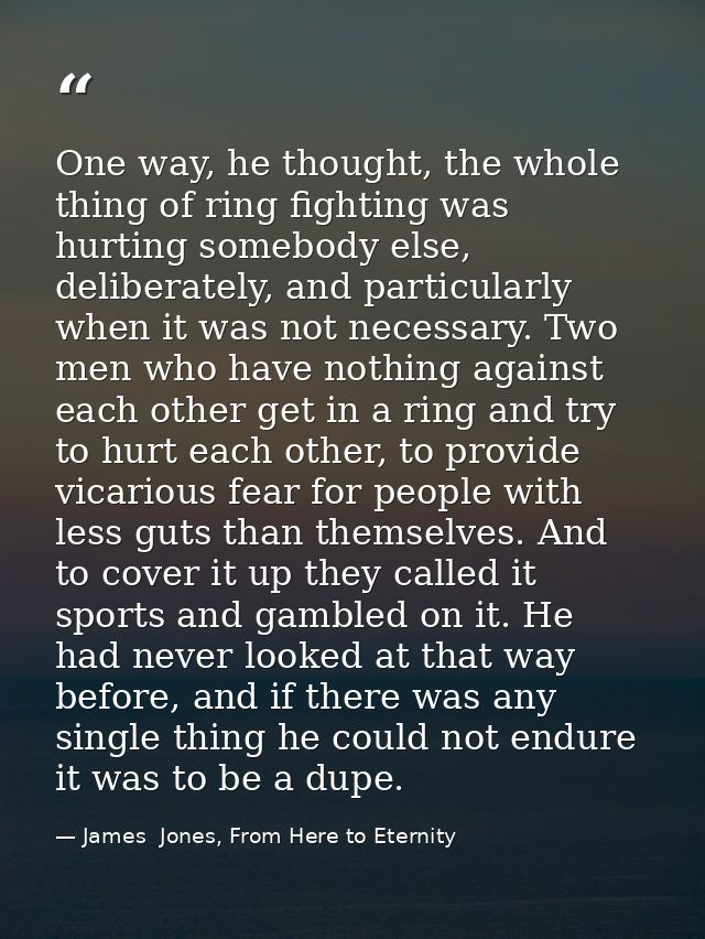 One way, he thought, the whole thing of ring fighting was hurting somebody else, deliberately, and particularly when it  — James  Jones, From Here to Eternity