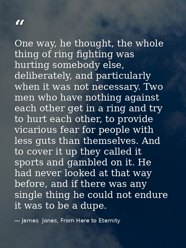 One way, he thought, the whole thing of ring fighting was hurting somebody else, deliberately, and particularly when it  — James  Jones, From Here to Eternity
