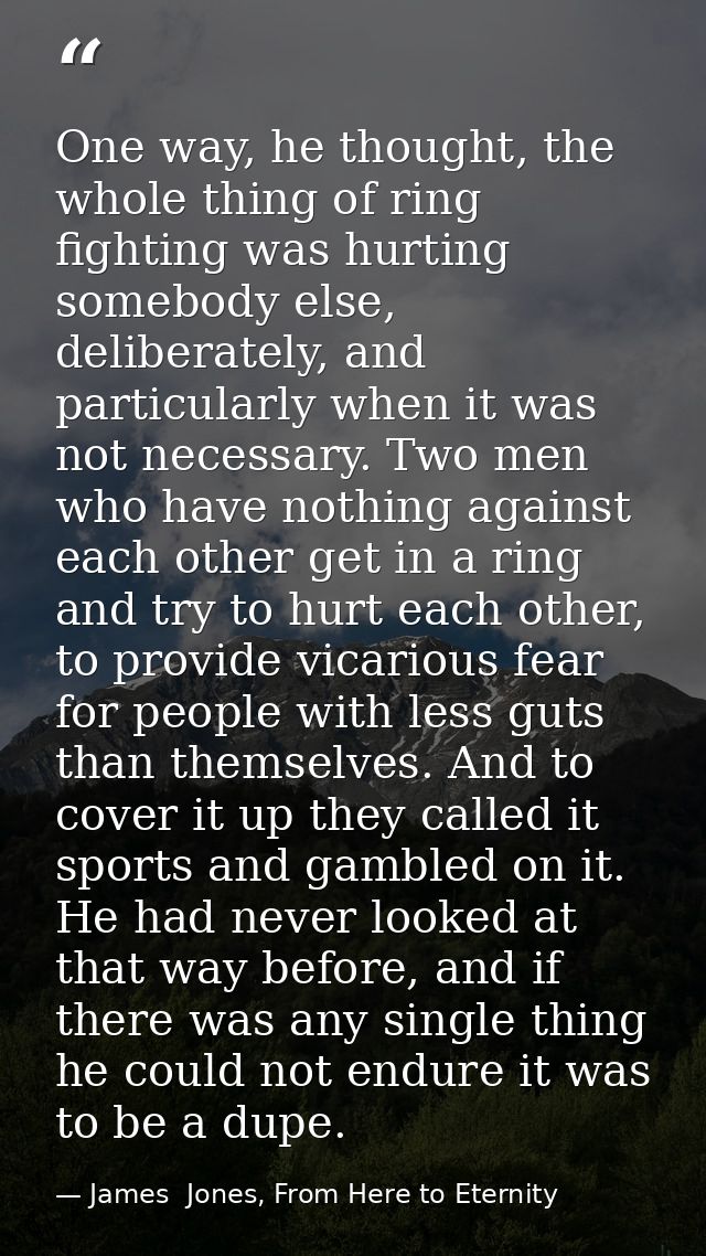 One way, he thought, the whole thing of ring fighting was hurting somebody else, deliberately, and particularly when it  — James  Jones, From Here to Eternity