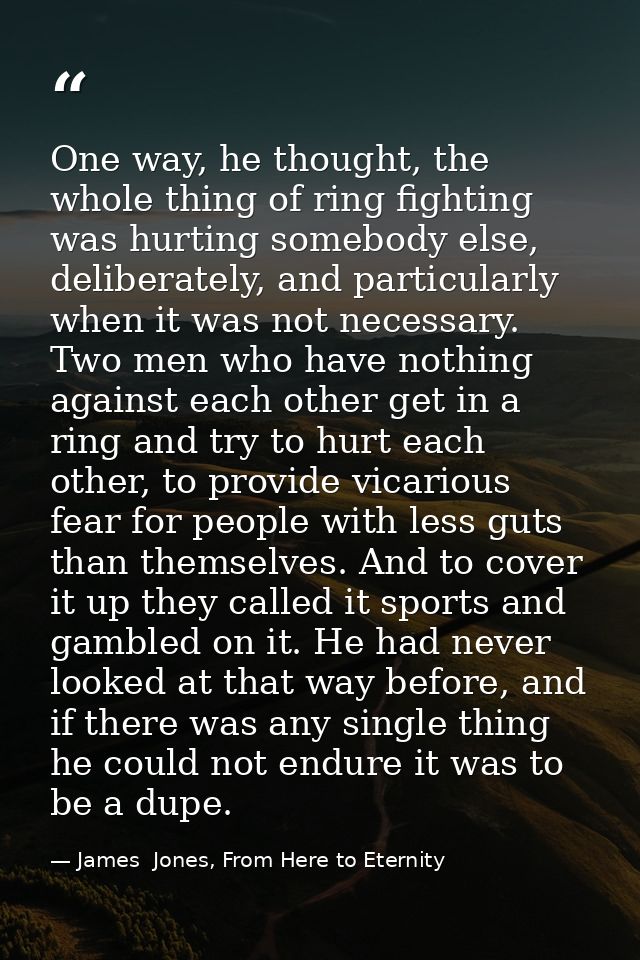 One way, he thought, the whole thing of ring fighting was hurting somebody else, deliberately, and particularly when it  — James  Jones, From Here to Eternity