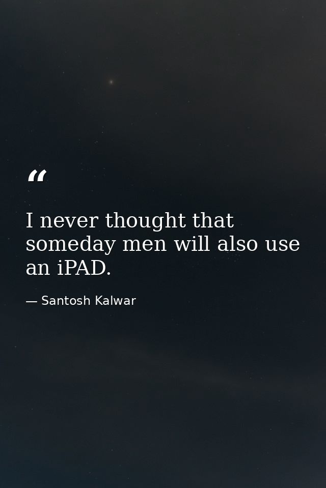 I never thought that someday men will also use an iPAD. — Santosh Kalwar