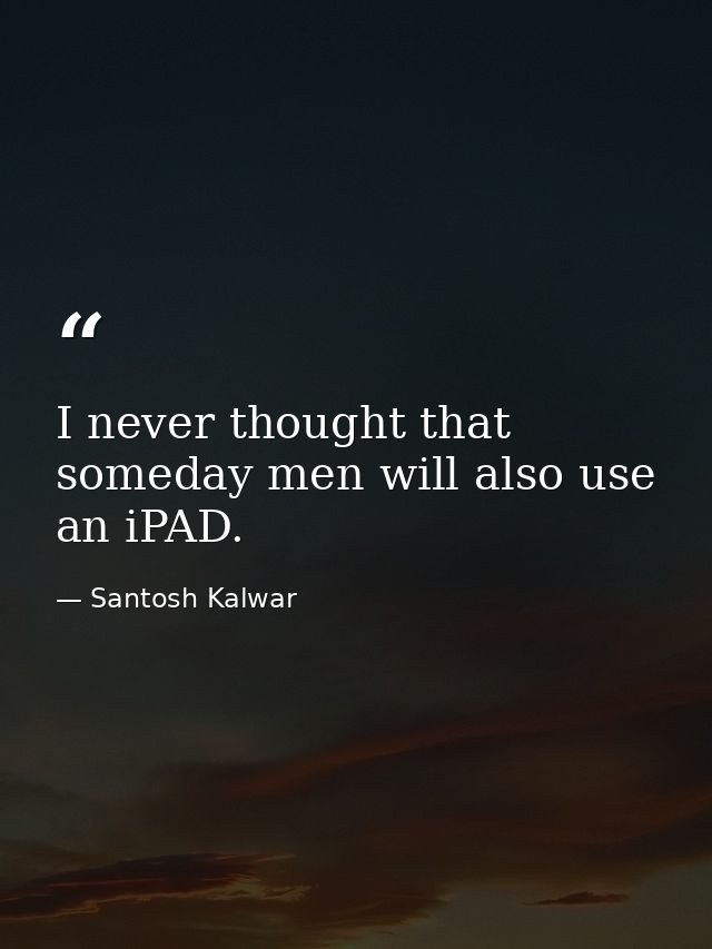 I never thought that someday men will also use an iPAD. — Santosh Kalwar