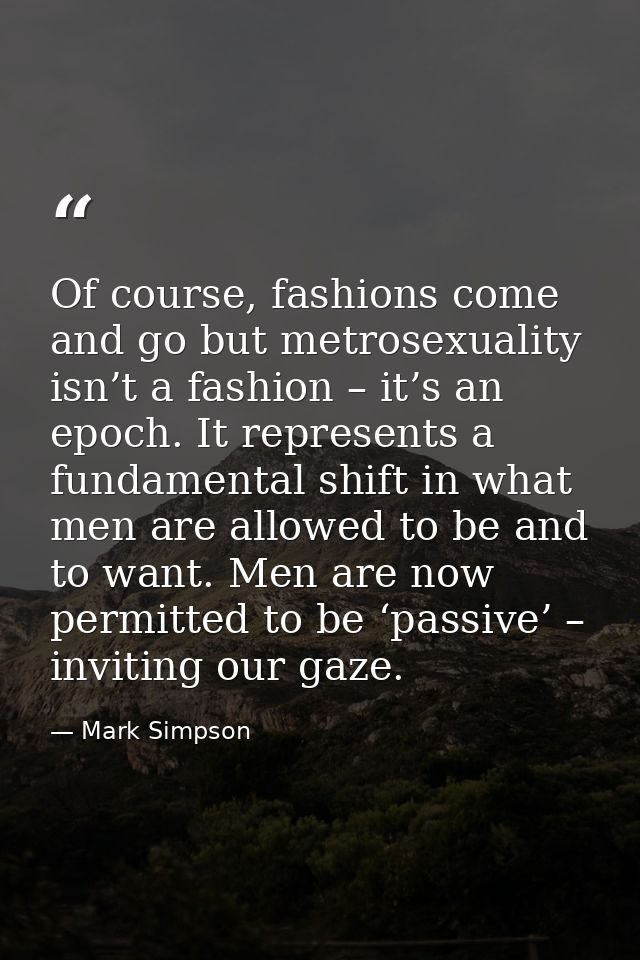 Of course, fashions come and go but metrosexuality isn’t a fashion – it’s an epoch. It represents a fundamental shift in — Mark Simpson