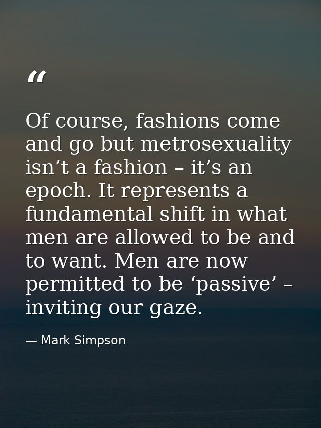 Of course, fashions come and go but metrosexuality isn’t a fashion – it’s an epoch. It represents a fundamental shift in — Mark Simpson