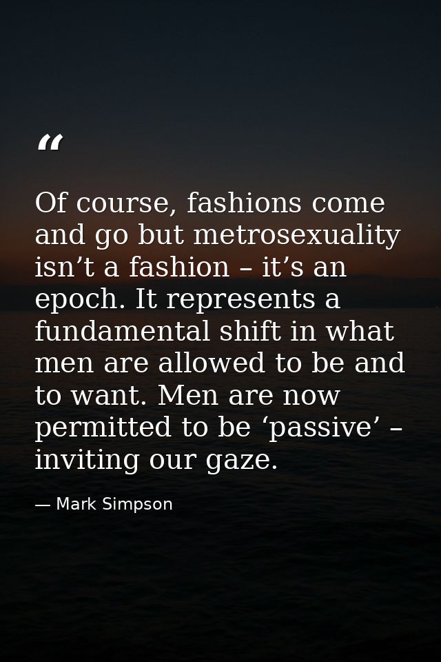 Of course, fashions come and go but metrosexuality isn’t a fashion – it’s an epoch. It represents a fundamental shift in — Mark Simpson