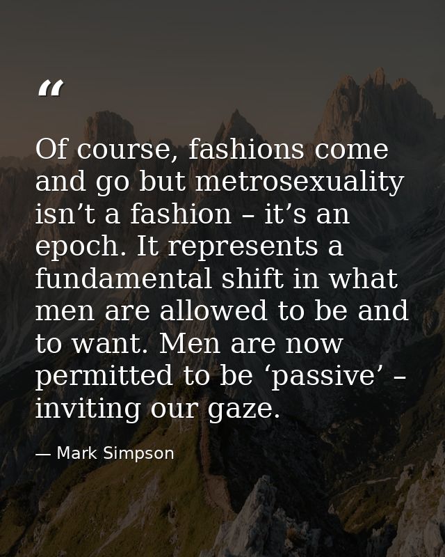 Of course, fashions come and go but metrosexuality isn’t a fashion – it’s an epoch. It represents a fundamental shift in — Mark Simpson