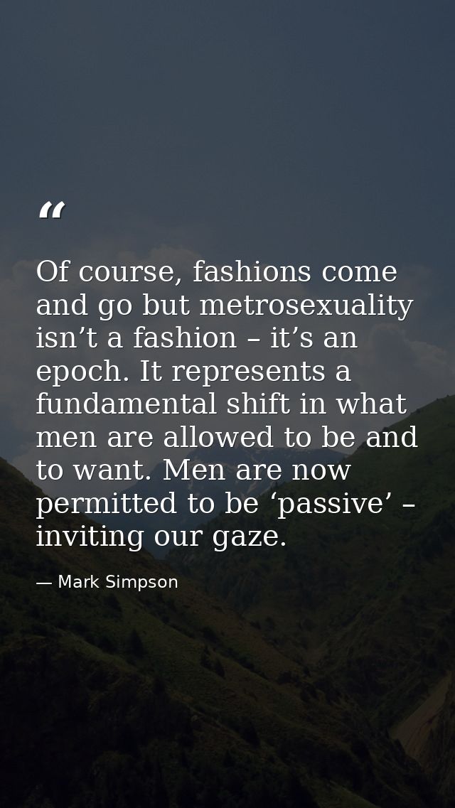 Of course, fashions come and go but metrosexuality isn’t a fashion – it’s an epoch. It represents a fundamental shift in — Mark Simpson