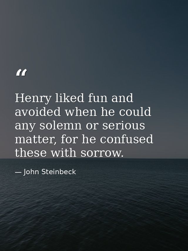 Henry liked fun and avoided when he could any solemn or serious matter, for he confused these with sorrow. — John Steinbeck