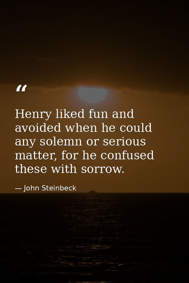 Henry liked fun and avoided when he could any solemn or serious matter, for he confused these with sorrow. — John Steinbeck