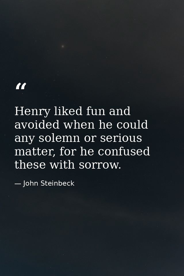Henry liked fun and avoided when he could any solemn or serious matter, for he confused these with sorrow. — John Steinbeck