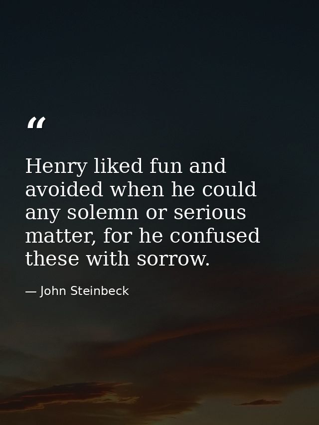 Henry liked fun and avoided when he could any solemn or serious matter, for he confused these with sorrow. — John Steinbeck