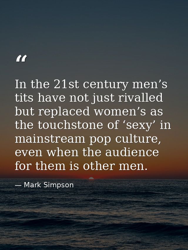 In the 21st century men’s tits have not just rivalled but replaced women’s as the touchstone of ‘sexy’ in mainstream pop — Mark Simpson