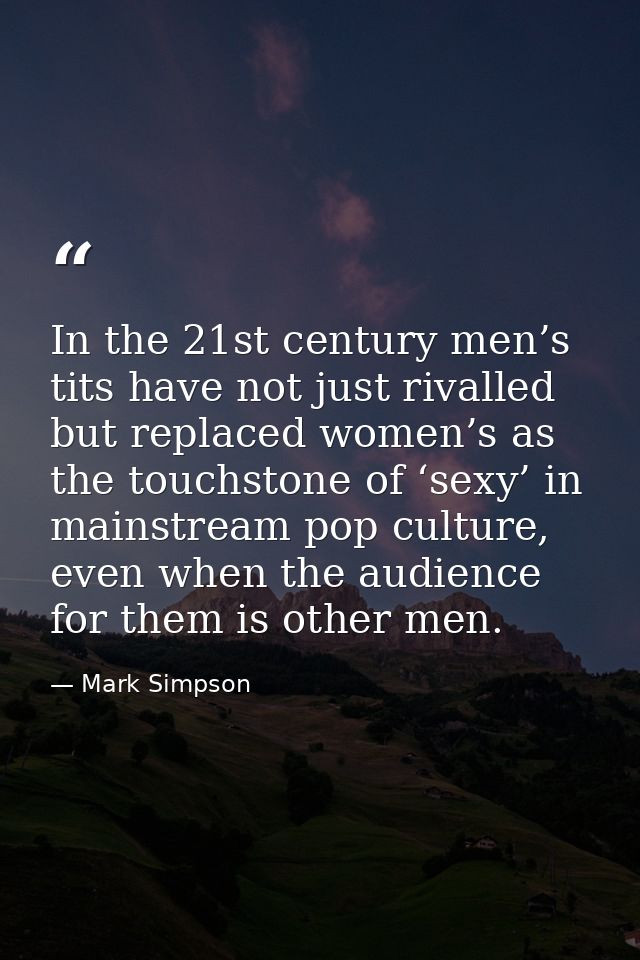 In the 21st century men’s tits have not just rivalled but replaced women’s as the touchstone of ‘sexy’ in mainstream pop — Mark Simpson