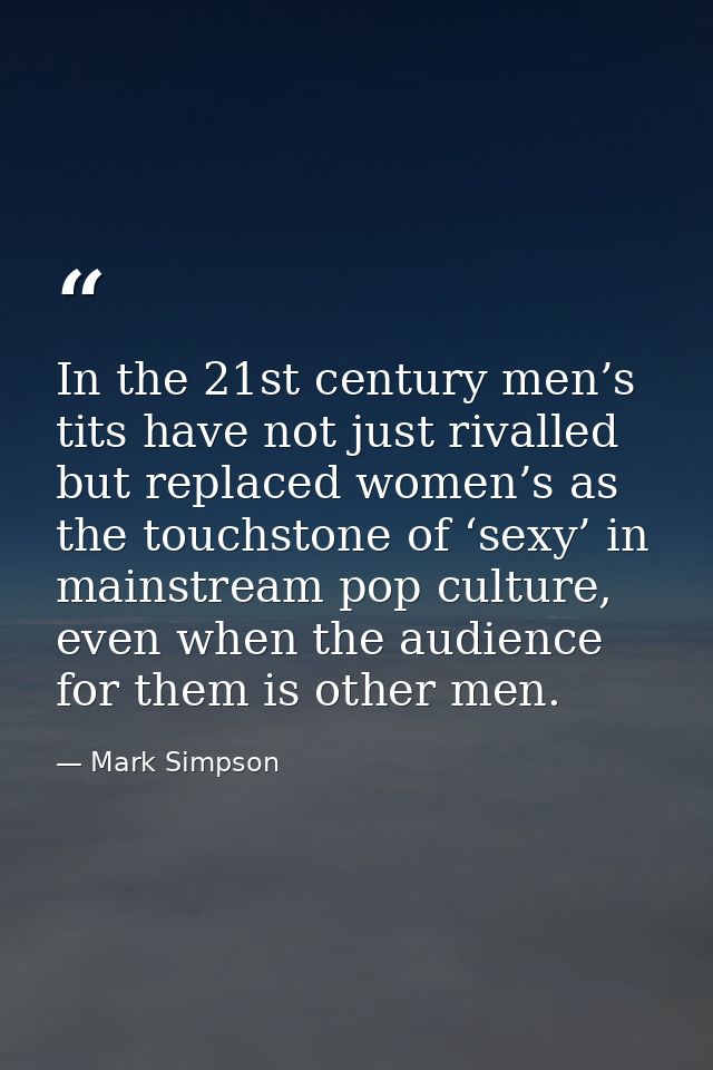 In the 21st century men’s tits have not just rivalled but replaced women’s as the touchstone of ‘sexy’ in mainstream pop — Mark Simpson