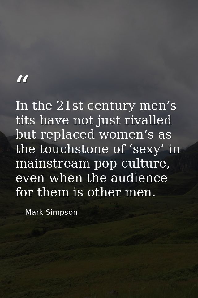 In the 21st century men’s tits have not just rivalled but replaced women’s as the touchstone of ‘sexy’ in mainstream pop — Mark Simpson