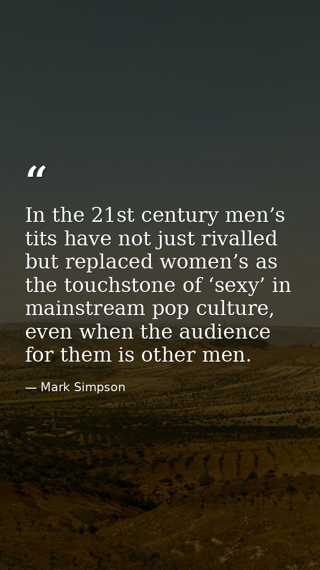 In the 21st century men’s tits have not just rivalled but replaced women’s as the touchstone of ‘sexy’ in mainstream pop — Mark Simpson