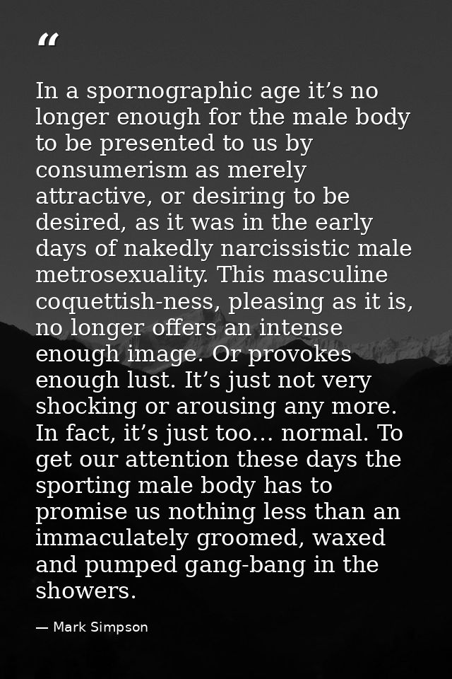 In a spornographic age it’s no longer enough for the male body to be presented to us by consumerism as merely attractive — Mark Simpson