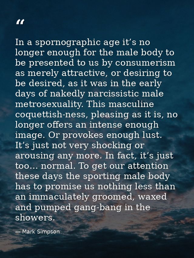 In a spornographic age it’s no longer enough for the male body to be presented to us by consumerism as merely attractive — Mark Simpson